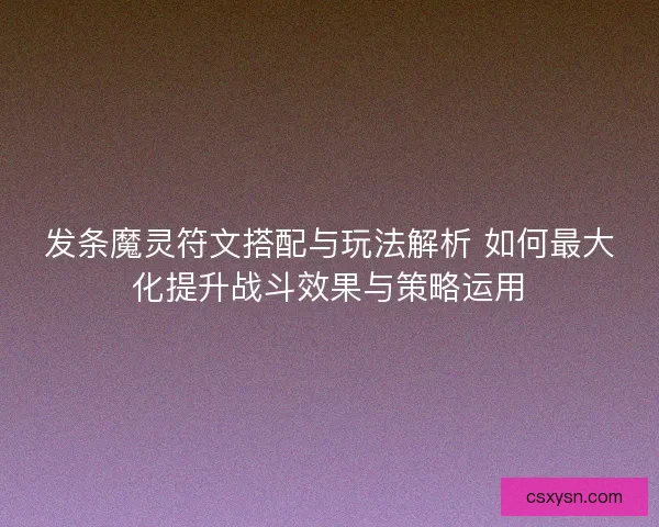 发条魔灵符文搭配与玩法解析 如何最大化提升战斗效果与策略运用