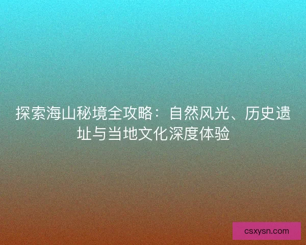 探索海山秘境全攻略：自然风光、历史遗址与当地文化深度体验
