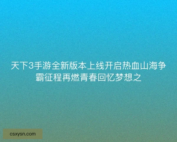 天下3手游全新版本上线开启热血山海争霸征程再燃青春回忆梦想之