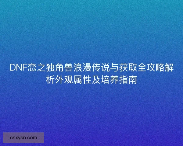 DNF恋之独角兽浪漫传说与获取全攻略解析外观属性及培养指南