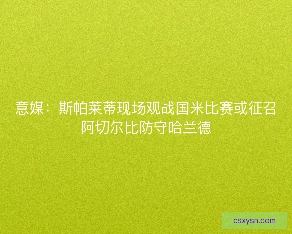 意媒：斯帕莱蒂现场观战国米比赛或征召阿切尔比防守哈兰德