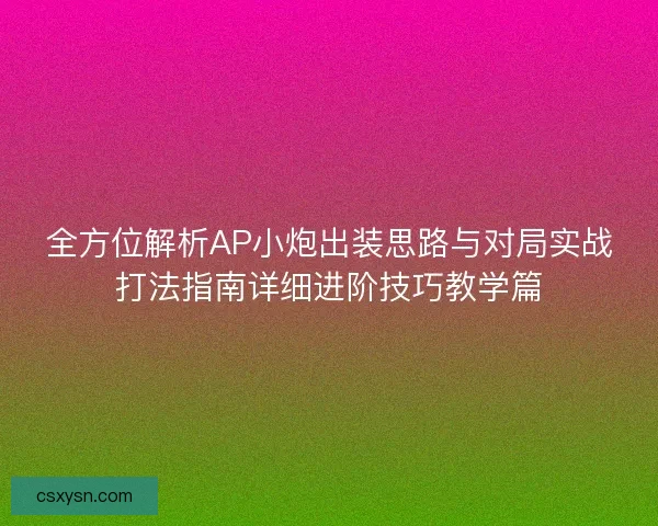 全方位解析AP小炮出装思路与对局实战打法指南详细进阶技巧教学篇