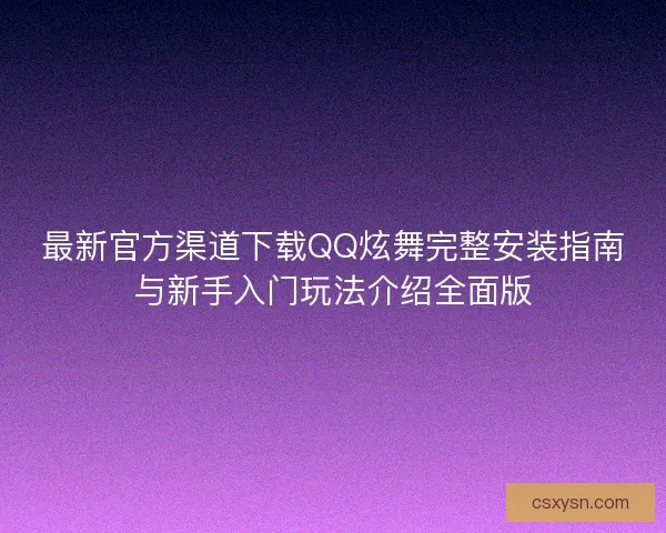 最新官方渠道下载QQ炫舞完整安装指南与新手入门玩法介绍全面版