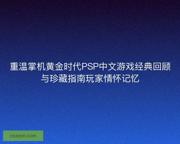 重温掌机黄金时代PSP中文游戏经典回顾与珍藏指南玩家情怀记忆
