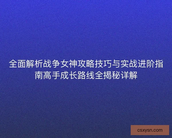 全面解析战争女神攻略技巧与实战进阶指南高手成长路线全揭秘详解