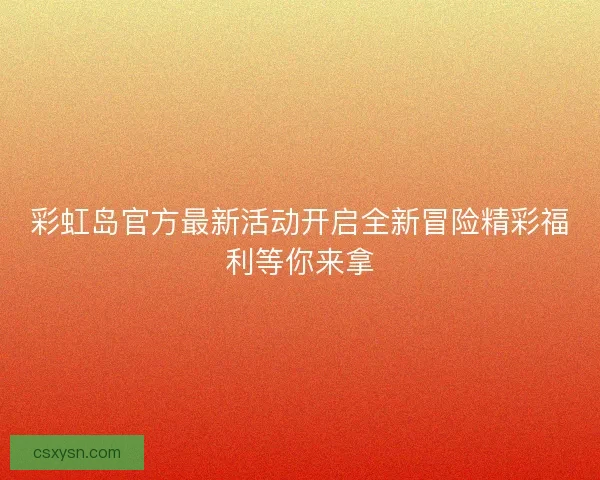 彩虹岛官方最新活动开启全新冒险精彩福利等你来拿