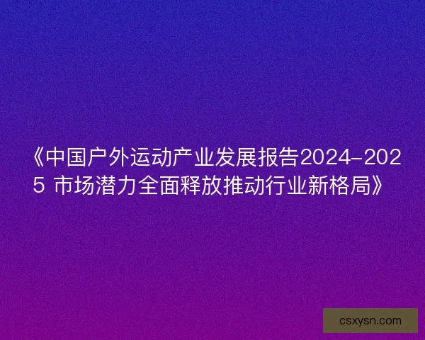 《中国户外运动产业发展报告2024-2025 市场潜力全面释放推动行业新格局》